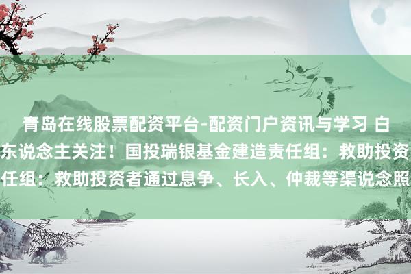 青岛在线股票配资平台-配资门户资讯与学习 白银LOF五连跌停，投资东说念主关注！国投瑞银基金建造责任组：救助投资者通过息争、长入、仲裁等渠说念照章科罚诉求