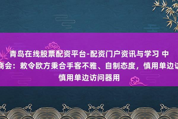 青岛在线股票配资平台-配资门户资讯与学习 中国机电商会：敕令欧方秉合手客不雅、自制态度，慎用单边访问器用