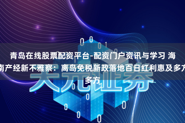 青岛在线股票配资平台-配资门户资讯与学习 海南产经新不雅察：离岛免税新政落地百日红利惠及多方