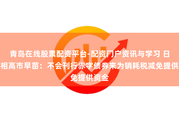青岛在线股票配资平台-配资门户资讯与学习 日本首相高市早苗：不会刊行赤字债券来为销耗税减免提供资金