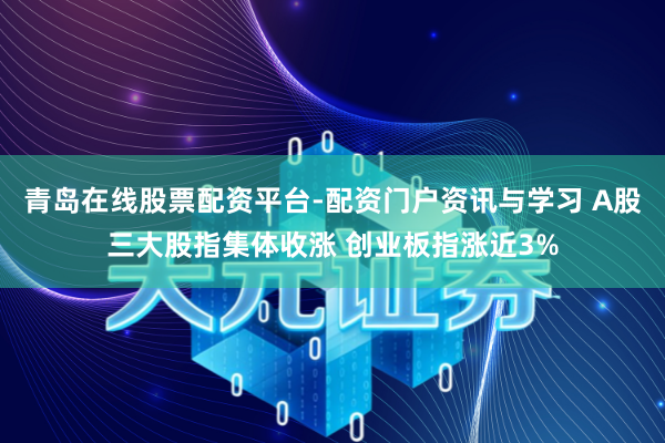 青岛在线股票配资平台-配资门户资讯与学习 A股三大股指集体收涨 创业板指涨近3%