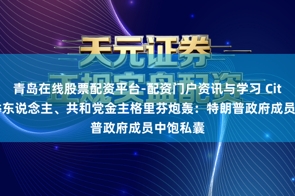 青岛在线股票配资平台-配资门户资讯与学习 Citadel创举东说念主、共和党金主格里芬炮轰：特朗普政府成员中饱私囊