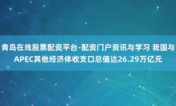 青岛在线股票配资平台-配资门户资讯与学习 我国与APEC其他经济体收支口总值达26.29万亿元