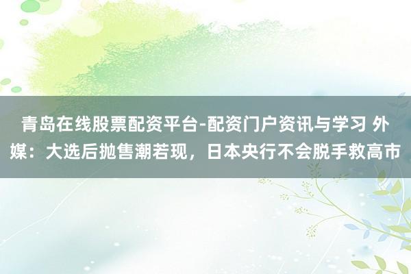 青岛在线股票配资平台-配资门户资讯与学习 外媒：大选后抛售潮若现，日本央行不会脱手救高市