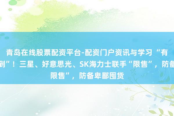 青岛在线股票配资平台-配资门户资讯与学习 “有钱也买不到”！三星、好意思光、SK海力士联手“限售”，防备卑鄙囤货
