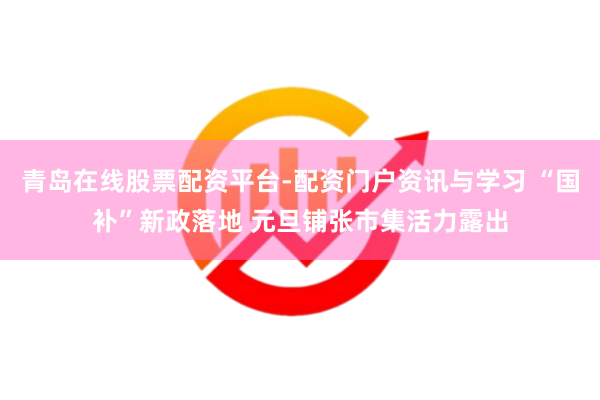 青岛在线股票配资平台-配资门户资讯与学习 “国补”新政落地 元旦铺张市集活力露出