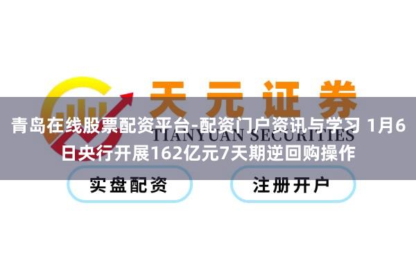 青岛在线股票配资平台-配资门户资讯与学习 1月6日央行开展162亿元7天期逆回购操作