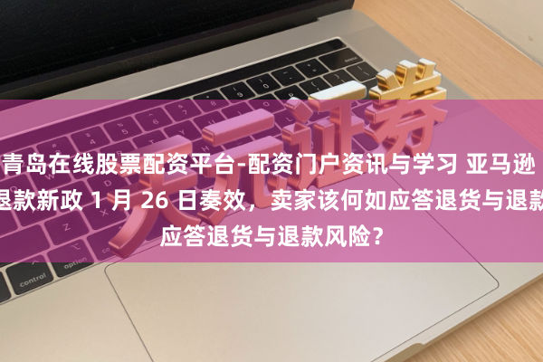 青岛在线股票配资平台-配资门户资讯与学习 亚马逊 FBM 退款新政 1 月 26 日奏效，卖家该何如应答退货与退款风险？