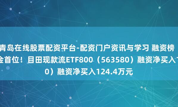 青岛在线股票配资平台-配资门户资讯与学习 融资榜丨居同类基金首位！目田现款流ETF800（563580）融资净买入124.4万元