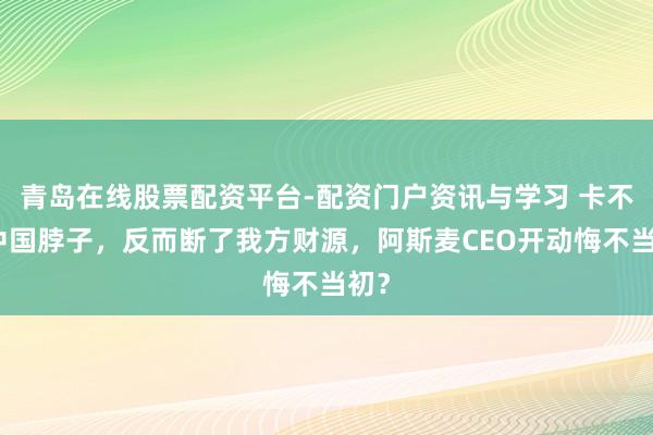青岛在线股票配资平台-配资门户资讯与学习 卡不住中国脖子，反而断了我方财源，阿斯麦CEO开动悔不当初？