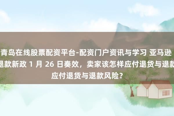 青岛在线股票配资平台-配资门户资讯与学习 亚马逊 FBM 退款新政 1 月 26 日奏效，卖家该怎样应付退货与退款风险？