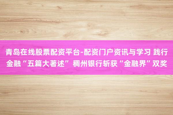 青岛在线股票配资平台-配资门户资讯与学习 践行金融“五篇大著述” 稠州银行斩获“金融界”双奖