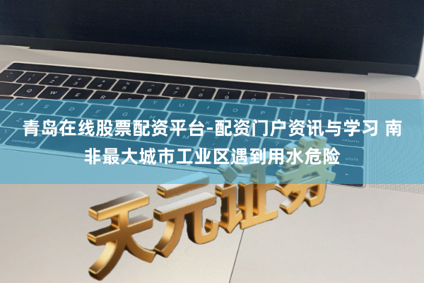 青岛在线股票配资平台-配资门户资讯与学习 南非最大城市工业区遇到用水危险