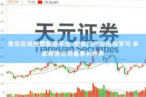 青岛在线股票配资平台-配资门户资讯与学习 多家寿险公司董事长休养