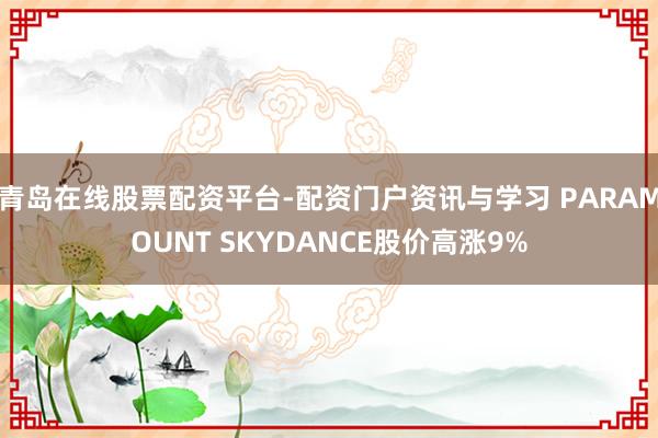 青岛在线股票配资平台-配资门户资讯与学习 PARAMOUNT SKYDANCE股价高涨9%