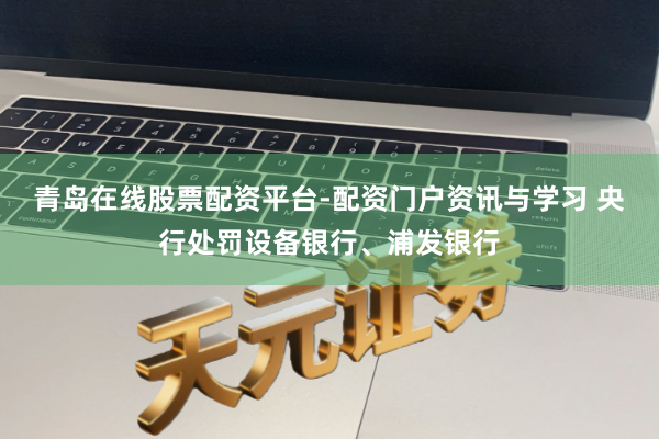 青岛在线股票配资平台-配资门户资讯与学习 央行处罚设备银行、浦发银行