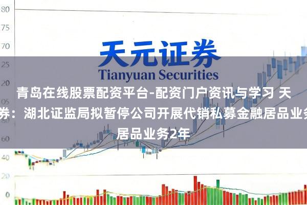青岛在线股票配资平台-配资门户资讯与学习 天风证券：湖北证监局拟暂停公司开展代销私募金融居品业务2年