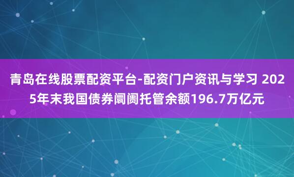 青岛在线股票配资平台-配资门户资讯与学习 2025年末我国债券阛阓托管余额196.7万亿元