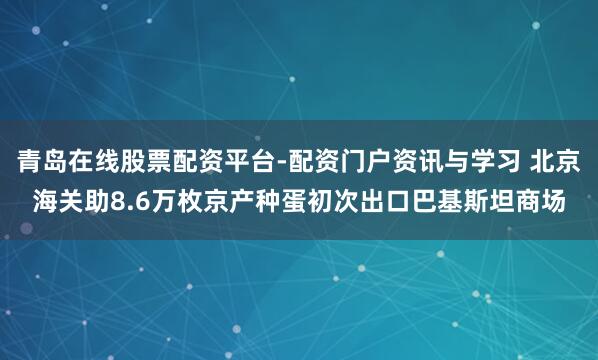 青岛在线股票配资平台-配资门户资讯与学习 北京海关助8.6万枚京产种蛋初次出口巴基斯坦商场