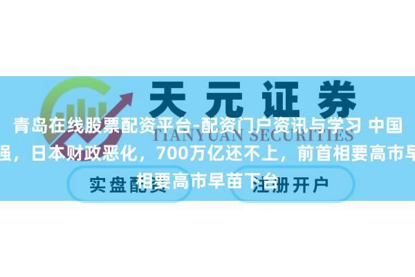 青岛在线股票配资平台-配资门户资讯与学习 中国反制加强，日本财政恶化，700万亿还不上，前首相要高市早苗下台