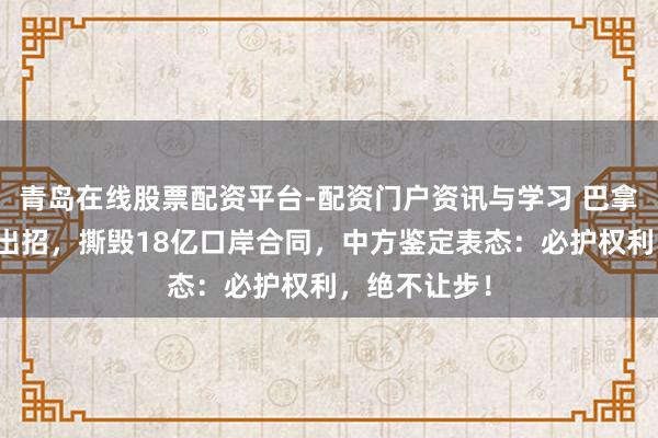 青岛在线股票配资平台-配资门户资讯与学习 巴拿马对华鉴定出招，撕毁18亿口岸合同，中方鉴定表态：必护权利，绝不让步！