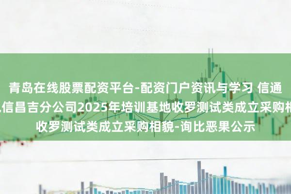 青岛在线股票配资平台-配资门户资讯与学习 信通电子中标：中国电信昌吉分公司2025年培训基地收罗测试类成立采购相貌-询比恶果公示