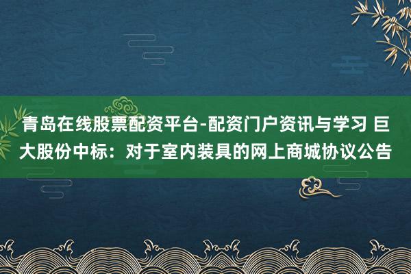 青岛在线股票配资平台-配资门户资讯与学习 巨大股份中标：对于室内装具的网上商城协议公告