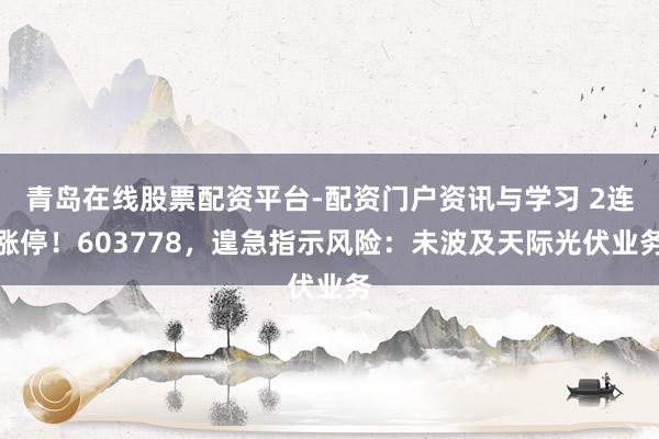 青岛在线股票配资平台-配资门户资讯与学习 2连涨停！603778，遑急指示风险：未波及天际光伏业务