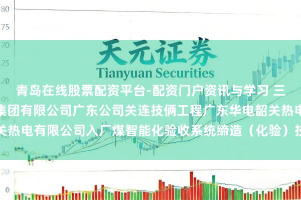 青岛在线股票配资平台-配资门户资讯与学习 三德科技中标：中国华电集团有限公司广东公司关连技俩工程广东华电韶关热电有限公司入厂煤智能化验收系统缔造（化验）技俩批次中标遵循公示