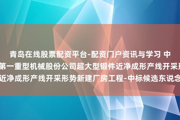 青岛在线股票配资平台-配资门户资讯与学习 中国一重招标成果：中国第一重型机械股份公司超大型锻件近净成形产线开采形势新建厂房工程-中标候选东说念主公示