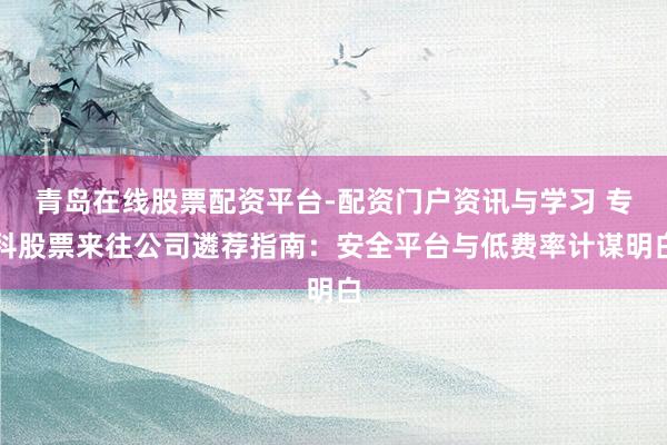青岛在线股票配资平台-配资门户资讯与学习 专科股票来往公司遴荐指南：安全平台与低费率计谋明白