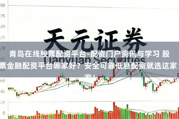 青岛在线股票配资平台-配资门户资讯与学习 股票金融配资平台哪家好？安全可靠低息配资就选这家！