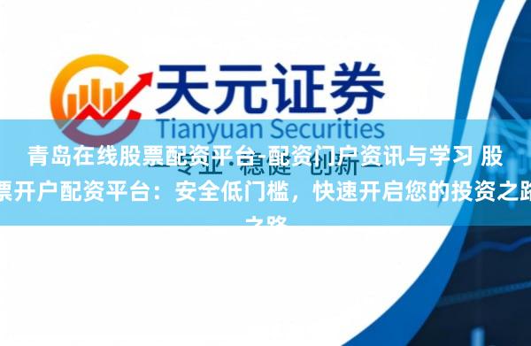 青岛在线股票配资平台-配资门户资讯与学习 股票开户配资平台：安全低门槛，快速开启您的投资之路