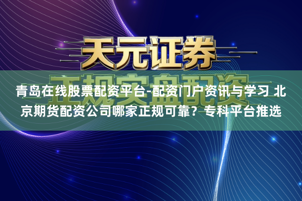 青岛在线股票配资平台-配资门户资讯与学习 北京期货配资公司哪家正规可靠？专科平台推选