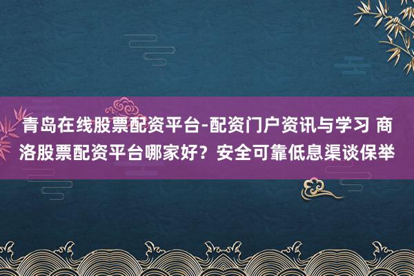 青岛在线股票配资平台-配资门户资讯与学习 商洛股票配资平台哪家好？安全可靠低息渠谈保举