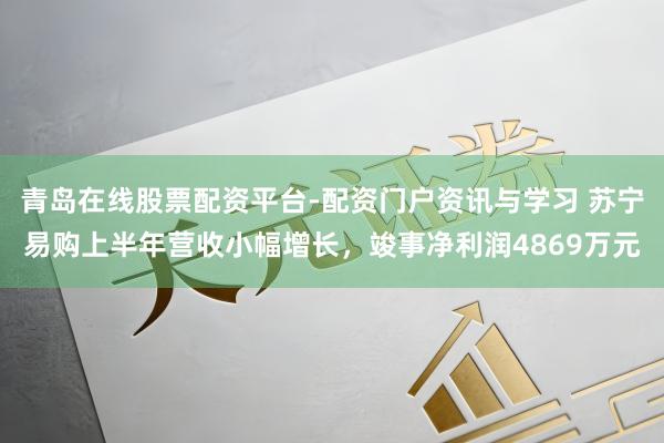 青岛在线股票配资平台-配资门户资讯与学习 苏宁易购上半年营收小幅增长，竣事净利润4869万元