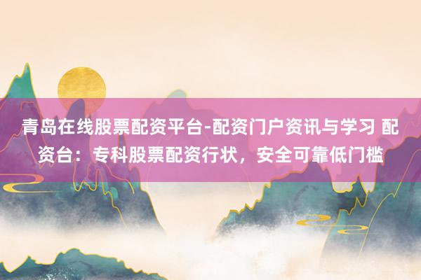 青岛在线股票配资平台-配资门户资讯与学习 配资台：专科股票配资行状，安全可靠低门槛