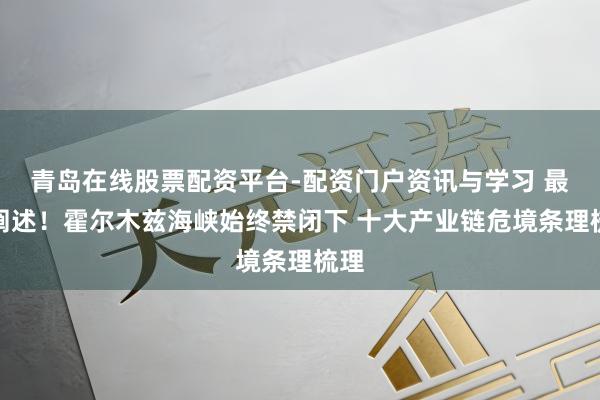 青岛在线股票配资平台-配资门户资讯与学习 最全阐述！霍尔木兹海峡始终禁闭下 十大产业链危境条理梳理