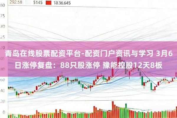 青岛在线股票配资平台-配资门户资讯与学习 3月6日涨停复盘：88只股涨停 豫能控股12天8板