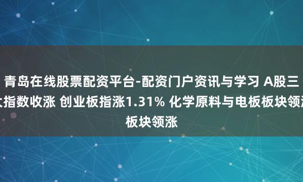 青岛在线股票配资平台-配资门户资讯与学习 A股三大指数收涨 创业板指涨1.31% 化学原料与电板板块领涨