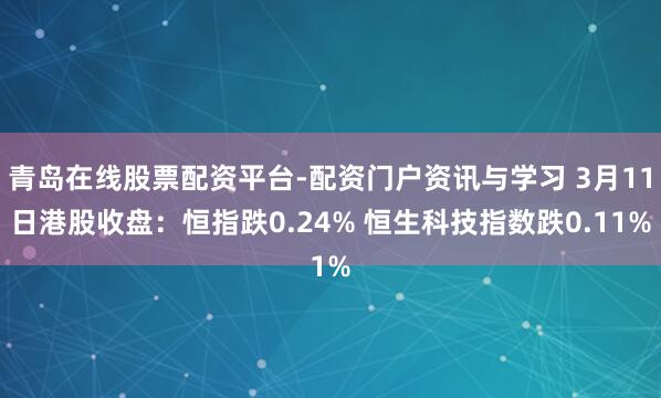 青岛在线股票配资平台-配资门户资讯与学习 3月11日港股收盘：恒指跌0.24% 恒生科技指数跌0.11%