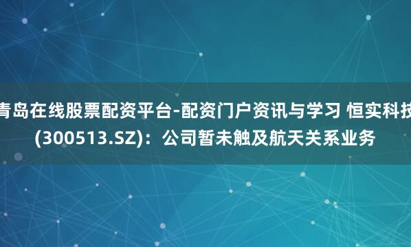 青岛在线股票配资平台-配资门户资讯与学习 恒实科技(300513.SZ)：公司暂未触及航天关系业务