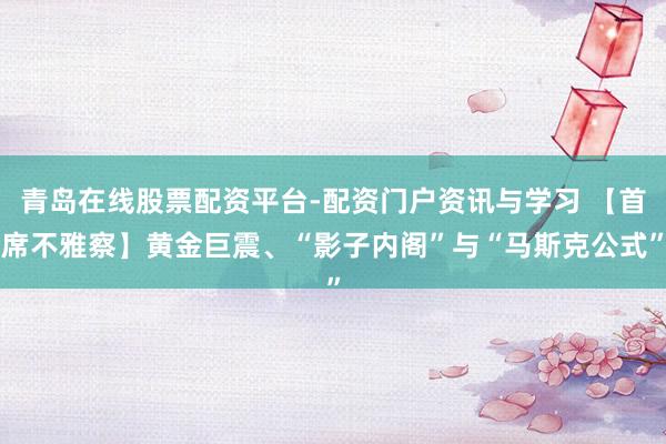 青岛在线股票配资平台-配资门户资讯与学习 【首席不雅察】黄金巨震、“影子内阁”与“马斯克公式”
