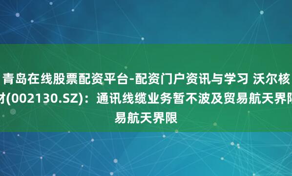 青岛在线股票配资平台-配资门户资讯与学习 沃尔核材(002130.SZ)：通讯线缆业务暂不波及贸易航天界限