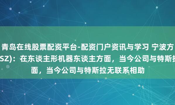 青岛在线股票配资平台-配资门户资讯与学习 宁波方正(300998.SZ)：在东谈主形机器东谈主方面，当今公司与特斯拉无联系相助