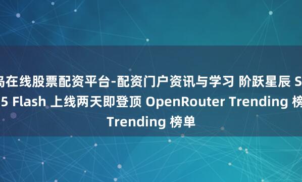 青岛在线股票配资平台-配资门户资讯与学习 阶跃星辰 Step 3.5 Flash 上线两天即登顶 OpenRouter Trending 榜单