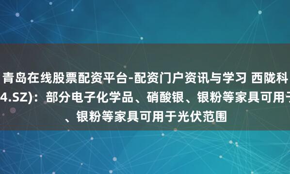 青岛在线股票配资平台-配资门户资讯与学习 西陇科学(002584.SZ)：部分电子化学品、硝酸银、银粉等家具可用于光伏范围
