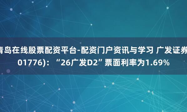 青岛在线股票配资平台-配资门户资讯与学习 广发证券(01776)：“26广发D2”票面利率为1.69%