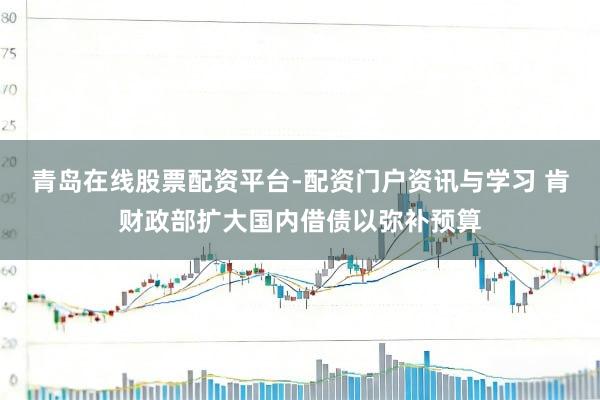 青岛在线股票配资平台-配资门户资讯与学习 肯财政部扩大国内借债以弥补预算