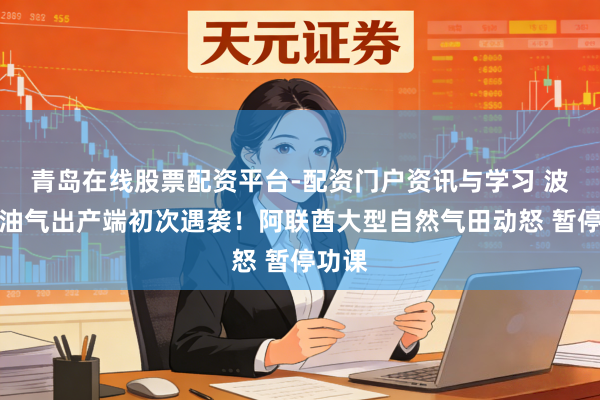 青岛在线股票配资平台-配资门户资讯与学习 波斯湾油气出产端初次遇袭！阿联酋大型自然气田动怒 暂停功课